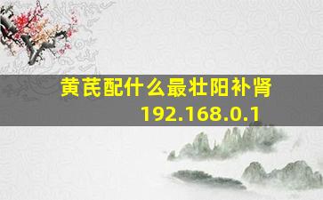 黄芪配什么最壮阳补肾 192.168.0.1